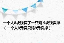 一个人8块钱买了一只鸡 9块钱卖掉（一个人8元买只鸡9元卖掉）