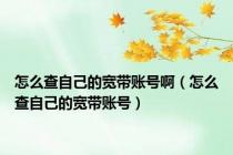 怎么查自己的宽带账号啊（怎么查自己的宽带账号）