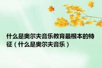 什么是奥尔夫音乐教育最根本的特征（什么是奥尔夫音乐）
