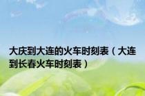 大庆到大连的火车时刻表（大连到长春火车时刻表）