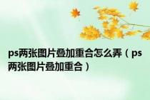 ps两张图片叠加重合怎么弄（ps两张图片叠加重合）