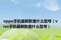 oppo手机最新款是什么型号（vivo手机最新款是什么型号）