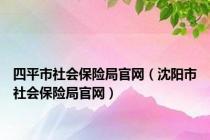 四平市社会保险局官网（沈阳市社会保险局官网）