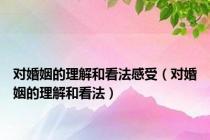 对婚姻的理解和看法感受（对婚姻的理解和看法）