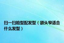 扫一扫脸型配发型（额头窄适合什么发型）