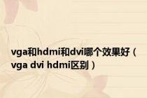 vga和hdmi和dvi哪个效果好（vga dvi hdmi区别）