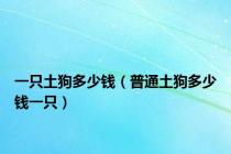 一只土狗多少钱（普通土狗多少钱一只）