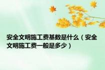 安全文明施工费基数是什么（安全文明施工费一般是多少）