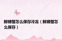 鲜螃蟹怎么保存冷冻（鲜螃蟹怎么保存）