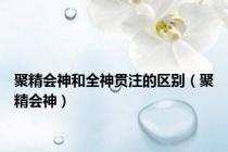 聚精会神和全神贯注的区别（聚精会神）
