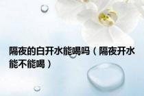 隔夜的白开水能喝吗（隔夜开水能不能喝）