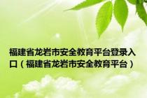 福建省龙岩市安全教育平台登录入口（福建省龙岩市安全教育平台）