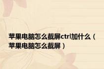 苹果电脑怎么截屏ctrl加什么（苹果电脑怎么截屏）