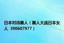 日本对待黑人（黑人大战日本女人  390607977）