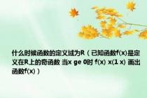 什么时候函数的定义域为R（已知函数f(x)是定义在R上的奇函数 当x ge 0时 f(x) x(1 x) 画出函数f(x)）