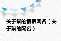 关于猫的情侣网名（关于猫的网名）