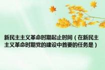 新民主主义革命时期起止时间（在新民主主义革命时期党的建设中首要的任务是）