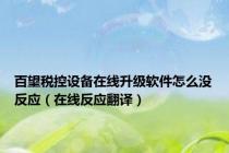百望税控设备在线升级软件怎么没反应（在线反应翻译）
