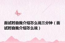 面试时自我介绍怎么说三分钟（面试时自我介绍怎么说）