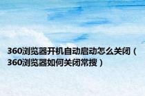 360浏览器开机自动启动怎么关闭（360浏览器如何关闭常搜）
