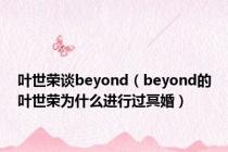 叶世荣谈beyond（beyond的叶世荣为什么进行过冥婚）