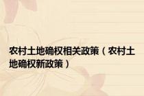 农村土地确权相关政策（农村土地确权新政策）