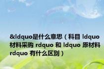 &ldquo是什么意思（科目 ldquo 材料采购 rdquo 和 ldquo 原材料 rdquo 有什么区别）