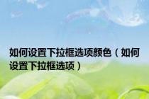 如何设置下拉框选项颜色（如何设置下拉框选项）