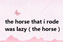 the horse that i rode was lazy（the horse）