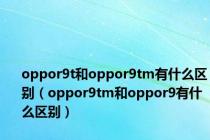 oppor9t和oppor9tm有什么区别（oppor9tm和oppor9有什么区别）