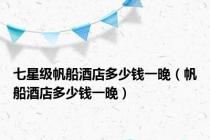 七星级帆船酒店多少钱一晚（帆船酒店多少钱一晚）