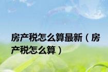 房产税怎么算最新（房产税怎么算）