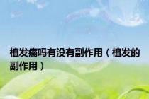 植发痛吗有没有副作用（植发的副作用）