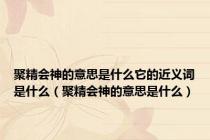 聚精会神的意思是什么它的近义词是什么（聚精会神的意思是什么）