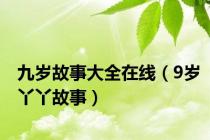 九岁故事大全在线（9岁丫丫故事）