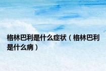 格林巴利是什么症状（格林巴利是什么病）