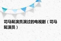 司马懿演员演过的电视剧（司马懿演员）
