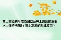 黄土高原的形成原因以及黄土高原的主要水土保持措施?（黄土高原的形成原因）