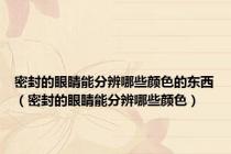 密封的眼睛能分辨哪些颜色的东西（密封的眼睛能分辨哪些颜色）