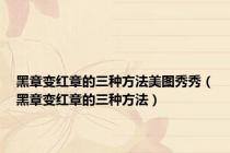 黑章变红章的三种方法美图秀秀（黑章变红章的三种方法）