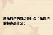 新乐府诗的特点是什么（乐府诗的特点是什么）