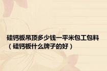 硅钙板吊顶多少钱一平米包工包料（硅钙板什么牌子的好）