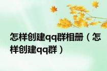 怎样创建qq群相册（怎样创建qq群）