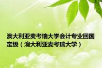 澳大利亚麦考瑞大学会计专业回国定级（澳大利亚麦考瑞大学）