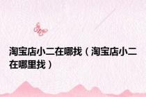 淘宝店小二在哪找（淘宝店小二在哪里找）