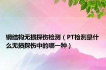 钢结构无损探伤检测（PT检测是什么无损探伤中的哪一种）