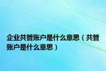 企业共管账户是什么意思（共管账户是什么意思）