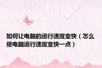 如何让电脑的运行速度变快（怎么使电脑运行速度变快一点）