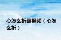 心怎么折叠视频（心怎么折）