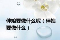 伴娘要做什么呢（伴娘要做什么）